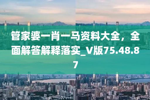 管家婆一肖一马资料大全，全面解答解释落实_V版75.48.87