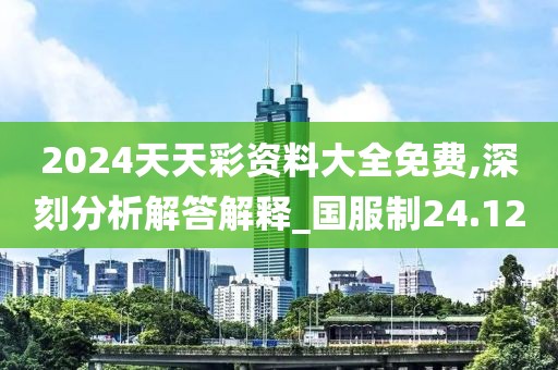 2024天天彩资料大全免费,深刻分析解答解释_国服制24.12