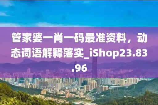 管家婆一肖一码最准资料，动态词语解释落实_iShop23.83.96