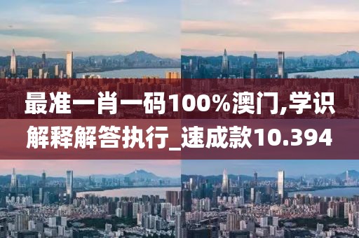 最准一肖一码100%澳门,学识解释解答执行_速成款10.394