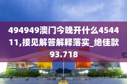 494949澳门今晚开什么454411,接见解答解释落实_绝佳款93.718