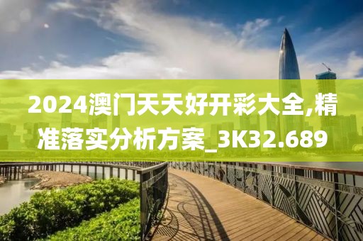 2024澳门天天好开彩大全,精准落实分析方案_3K32.689