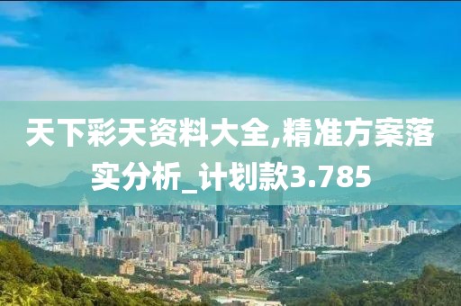天下彩天资料大全,精准方案落实分析_计划款3.785