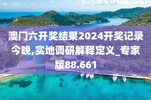 澳门六开奖结果2024开奖记录今晚,实地调研解释定义_专家版88.661