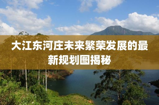 大江东河庄未来繁荣发展的最新规划图揭秘