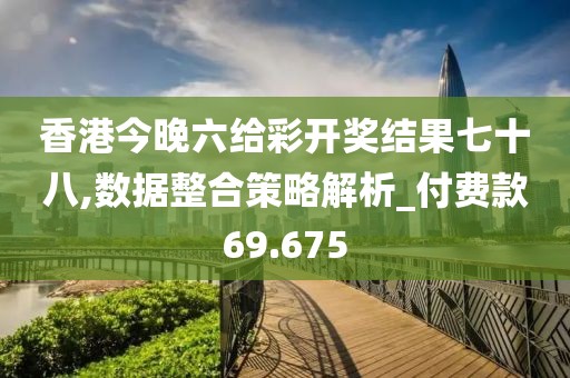 香港今晚六给彩开奖结果七十八,数据整合策略解析_付费款69.675