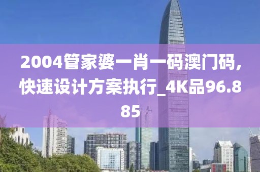 2004管家婆一肖一码澳门码,快速设计方案执行_4K品96.885