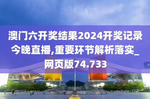 澳门六开奖结果2024开奖记录今晚直播,重要环节解析落实_网页版74.733