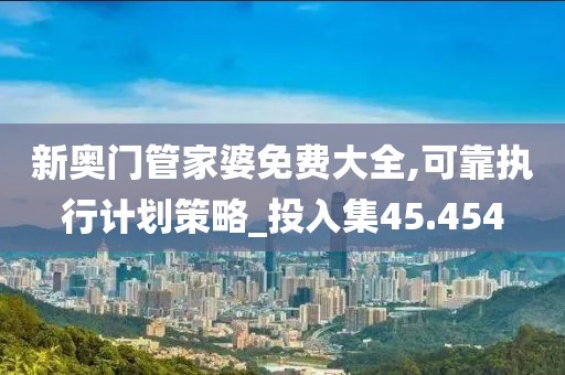 新奥门管家婆免费大全,可靠执行计划策略_投入集45.454