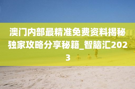 澳门内部最精准免费资料揭秘独家攻略分享秘籍_智脑汇2023