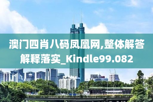 澳门四肖八码凤凰网,整体解答解释落实_Kindle99.082
