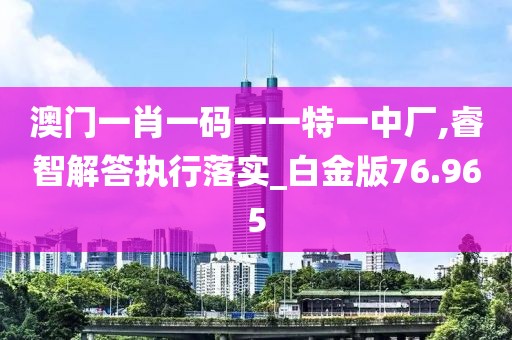 澳门一肖一码一一特一中厂,睿智解答执行落实_白金版76.965