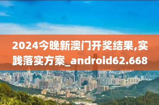 2024今晚新澳门开奖结果,实践落实方案_android62.668