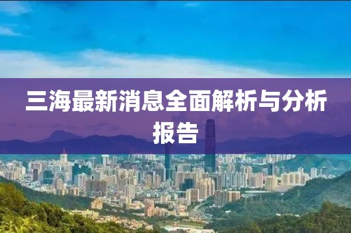 三海最新消息全面解析与分析报告