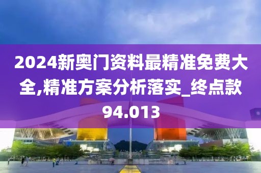 2024新奥门资料最精准免费大全,精准方案分析落实_终点款94.013