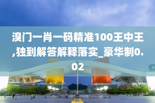 溴门一肖一码精准100王中王,独到解答解释落实_豪华制0.02