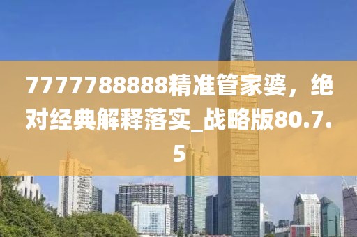 7777788888精准管家婆，绝对经典解释落实_战略版80.7.5