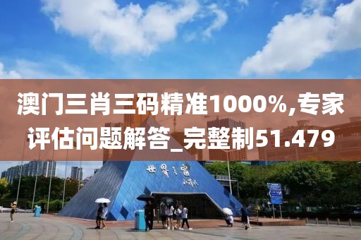 澳门三肖三码精准1000%,专家评估问题解答_完整制51.479