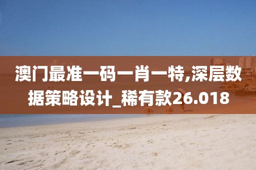 澳门最准一码一肖一特,深层数据策略设计_稀有款26.018