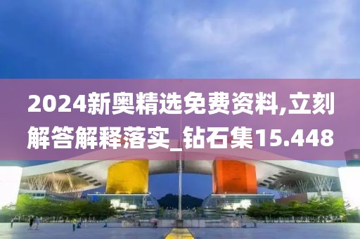 2024新奥精选免费资料,立刻解答解释落实_钻石集15.448