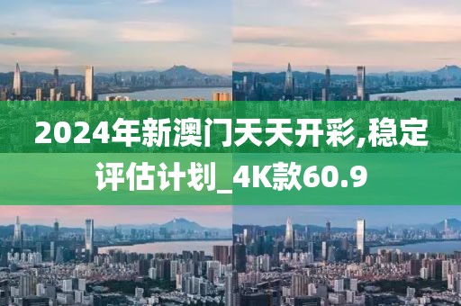 2024年新澳门天天开彩,稳定评估计划_4K款60.9