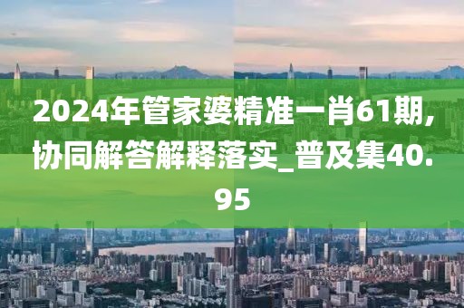 2024年管家婆精准一肖61期,协同解答解释落实_普及集40.95