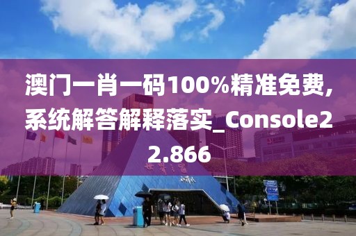 澳门一肖一码100%精准免费,系统解答解释落实_Console22.866