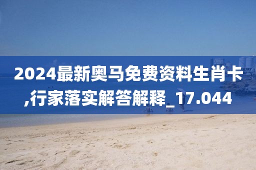 2024最新奥马免费资料生肖卡,行家落实解答解释_17.044