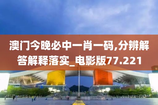 澳门今晚必中一肖一码,分辨解答解释落实_电影版77.221
