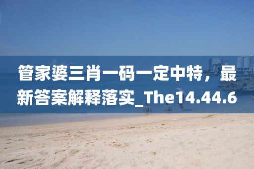 管家婆三肖一码一定中特，最新答案解释落实_The14.44.6