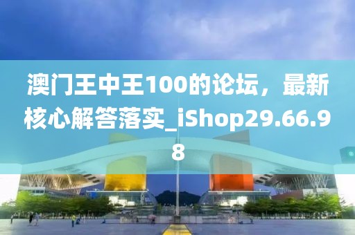 澳门王中王100的论坛，最新核心解答落实_iShop29.66.98
