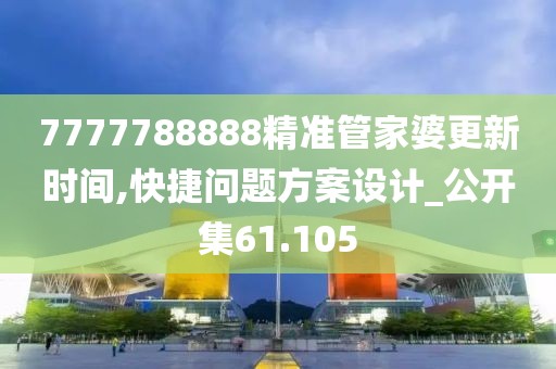 7777788888精准管家婆更新时间,快捷问题方案设计_公开集61.105