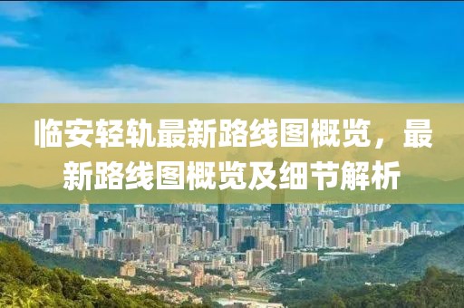 临安轻轨最新路线图概览，最新路线图概览及细节解析