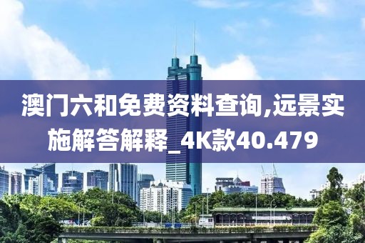 澳门六和免费资料查询,远景实施解答解释_4K款40.479