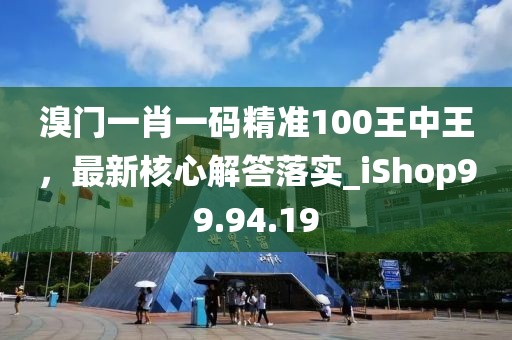 溴门一肖一码精准100王中王，最新核心解答落实_iShop99.94.19