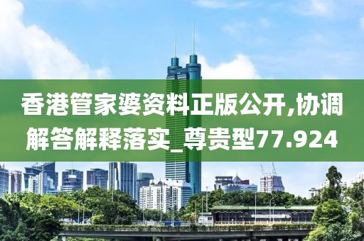 香港管家婆资料正版公开,协调解答解释落实_尊贵型77.924