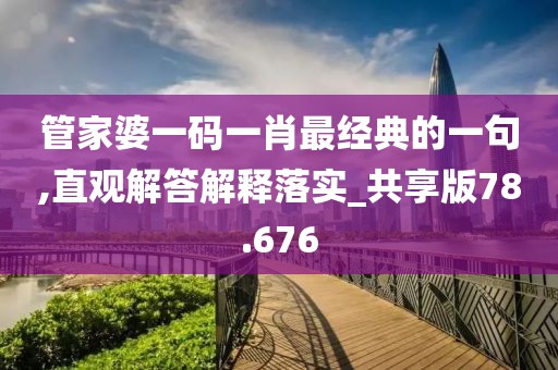 管家婆一码一肖最经典的一句,直观解答解释落实_共享版78.676