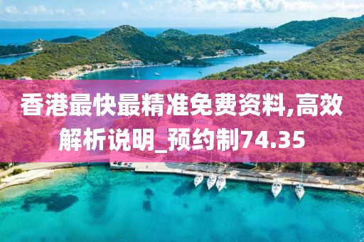 香港最快最精准免费资料,高效解析说明_预约制74.35
