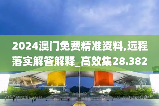 2024澳门免费精准资料,远程落实解答解释_高效集28.382