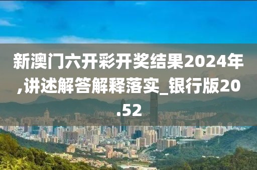 新澳门六开彩开奖结果2024年,讲述解答解释落实_银行版20.52