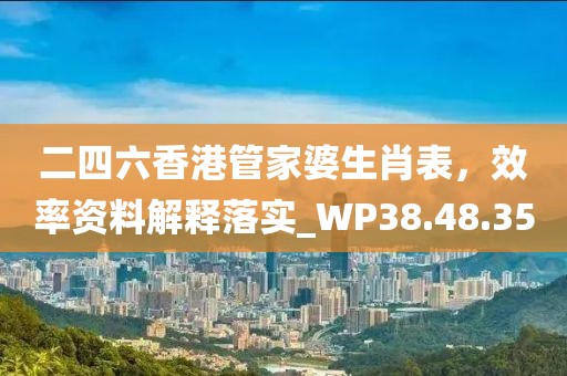 二四六香港管家婆生肖表，效率资料解释落实_WP38.48.35