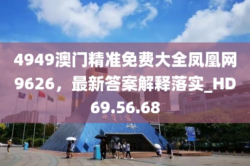 4949澳门精准免费大全凤凰网9626，最新答案解释落实_HD69.56.68