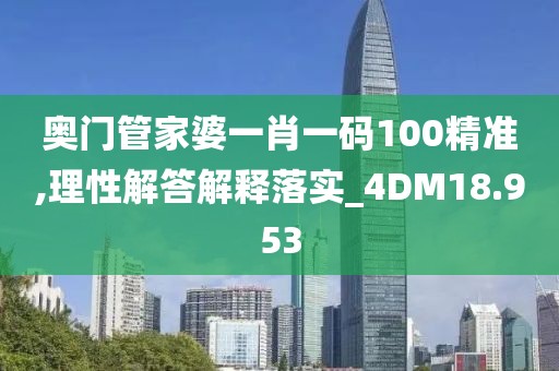 奥门管家婆一肖一码100精准,理性解答解释落实_4DM18.953