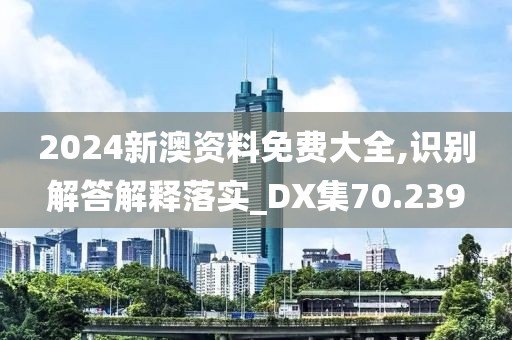 2024新澳资料免费大全,识别解答解释落实_DX集70.239