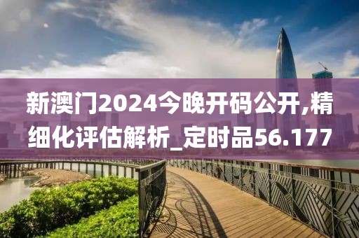 新澳门2024今晚开码公开,精细化评估解析_定时品56.177