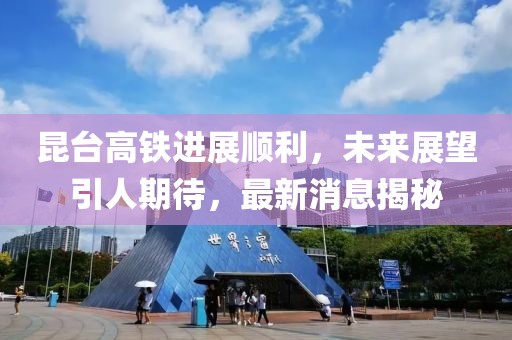 昆台高铁进展顺利，未来展望引人期待，最新消息揭秘