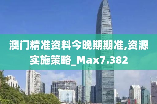 澳门精准资料今晚期期准,资源实施策略_Max7.382