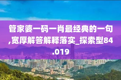 管家婆一码一肖最经典的一句,宽厚解答解释落实_探索型84.019