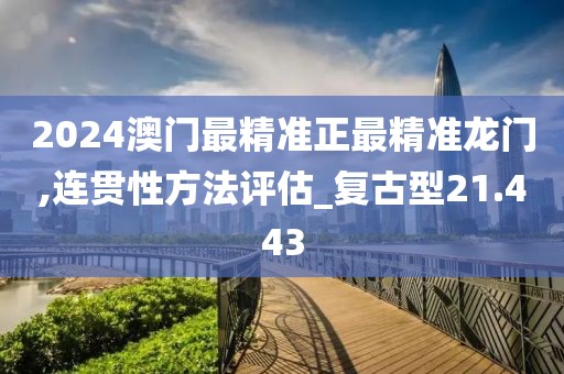 2024澳门最精准正最精准龙门,连贯性方法评估_复古型21.443