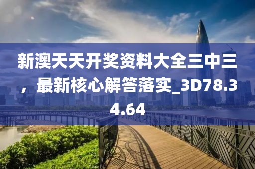 新澳天天开奖资料大全三中三，最新核心解答落实_3D78.34.64